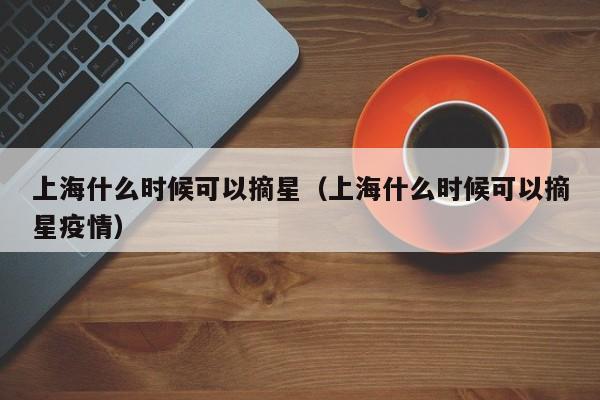 上海什么时候解除星号,上海什么时候解除星号限行